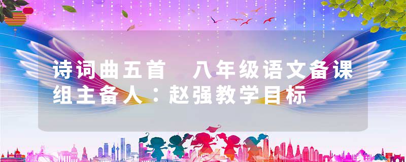 诗词曲五首 八年级语文备课组主备人：赵强教学目标