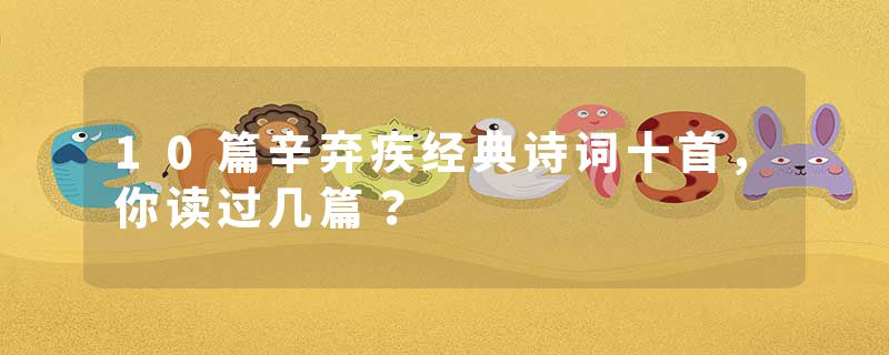 10篇辛弃疾经典诗词十首，你读过几篇？