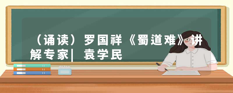 （诵读）罗国祥《蜀道难》讲解专家|袁学民