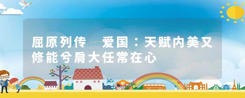 屈原列传 爱国：天赋内美又修能兮肩大任常在心