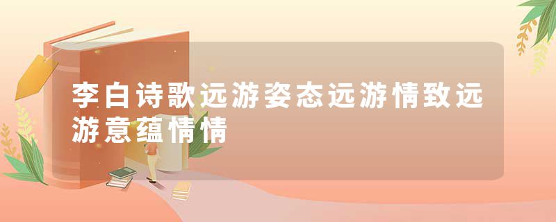 李白诗歌远游姿态远游情致远游意蕴情情