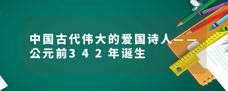 中国古代伟大的爱国诗人——公元前342年诞生