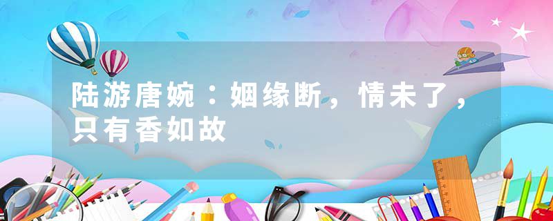 陆游唐婉：姻缘断，情未了，只有香如故