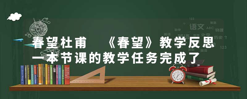春望杜甫 《春望》教学反思一本节课的教学任务完成了