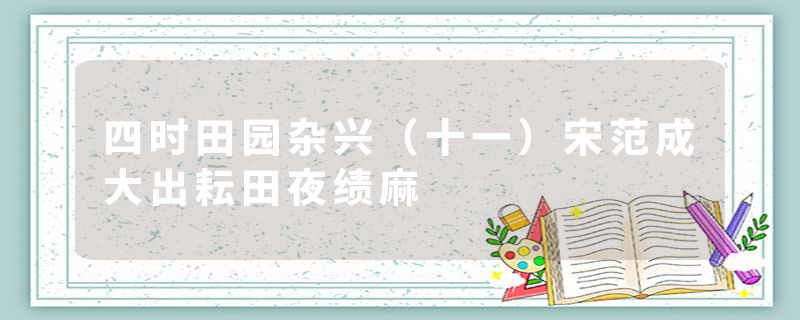 四时田园杂兴(十一)宋范成大出耘田夜绩麻