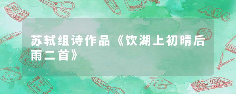 苏轼组诗作品《饮湖上初晴后雨二首》