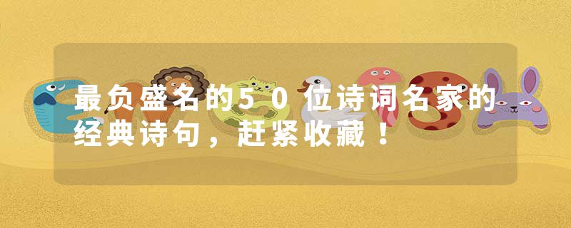 最负盛名的50位诗词名家的经典诗句，赶紧收藏！