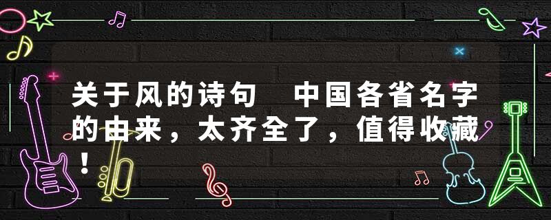 关于风的诗句 中国各省名字的由来,太齐全了,值得收藏!