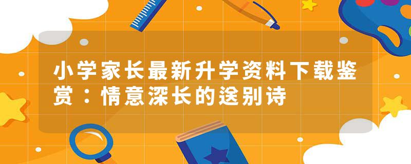 小学家长最新升学资料下载鉴赏：情意深长的送别诗