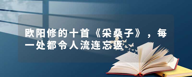 欧阳修的十首《采桑子》，每一处都令人流连忘返