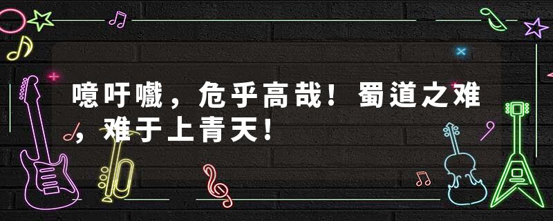 噫吁嚱，危乎高哉!蜀道之难，难于上青天!