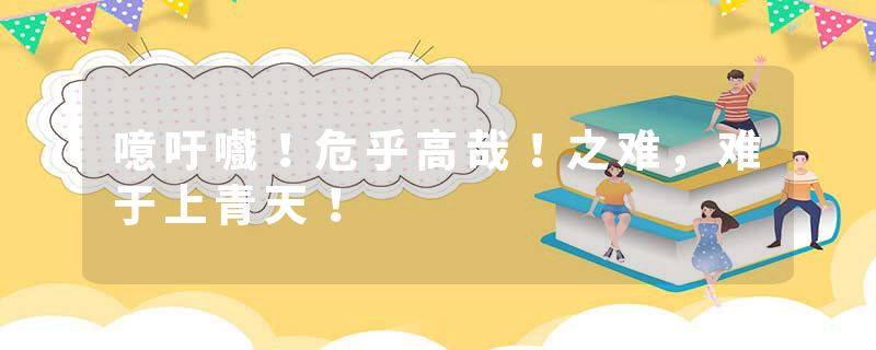 噫吁嚱！危乎高哉！之难，难于上青天！