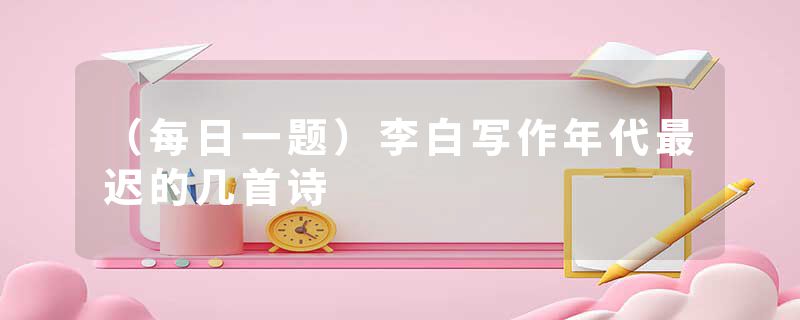 （每日一题）李白写作年代最迟的几首诗