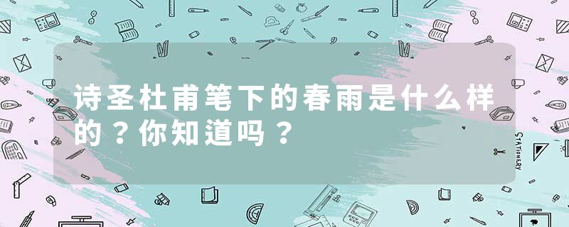 诗圣杜甫笔下的春雨是什么样的？你知道吗？