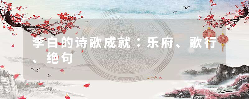 李白的诗歌成就:乐府、歌行、绝句