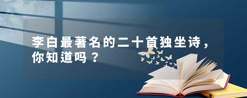李白最著名的二十首独坐诗，你知道吗？