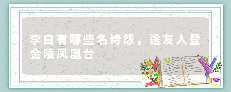李白有哪些名诗怨，送友人登金陵凤凰台