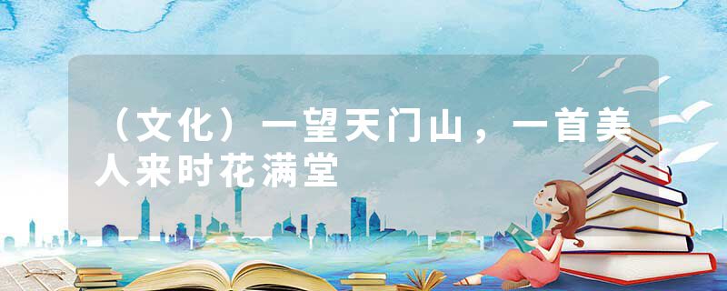 （文化）一望天门山，一首美人来时花满堂