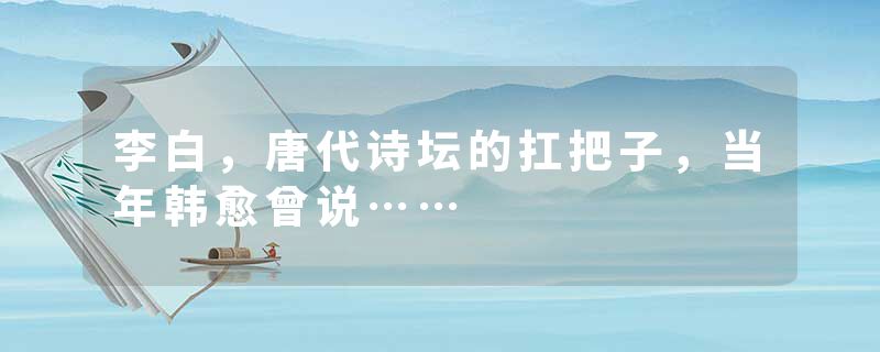 李白，唐代诗坛的扛把子，当年韩愈曾说……