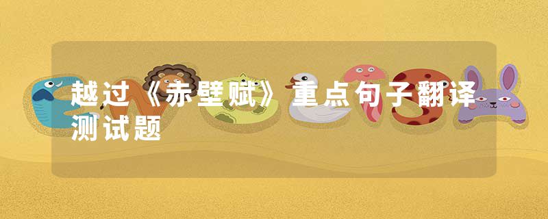 越过《赤壁赋》重点句子翻译测试题