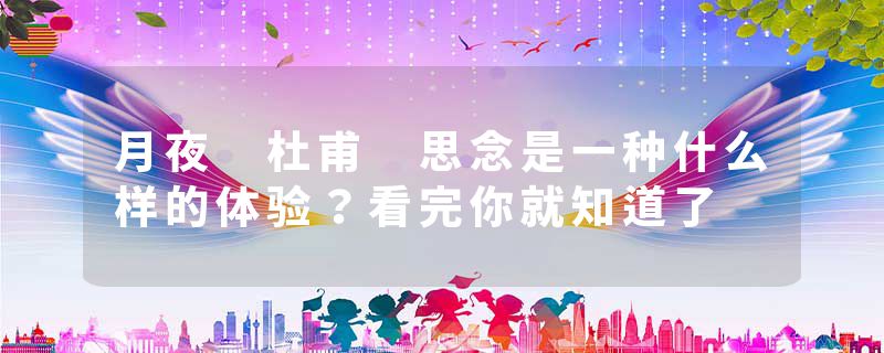 月夜 杜甫 思念是一种什么样的体验？看完你就知道了
