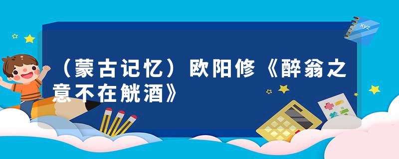 （蒙古记忆）欧阳修《醉翁之意不在觥酒》