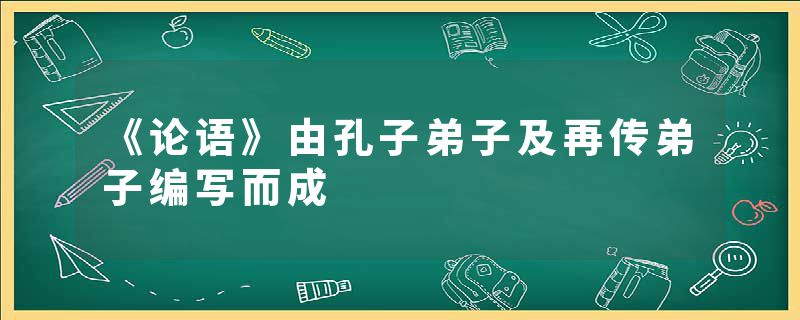 《论语》由孔子弟子及再传弟子编写而成