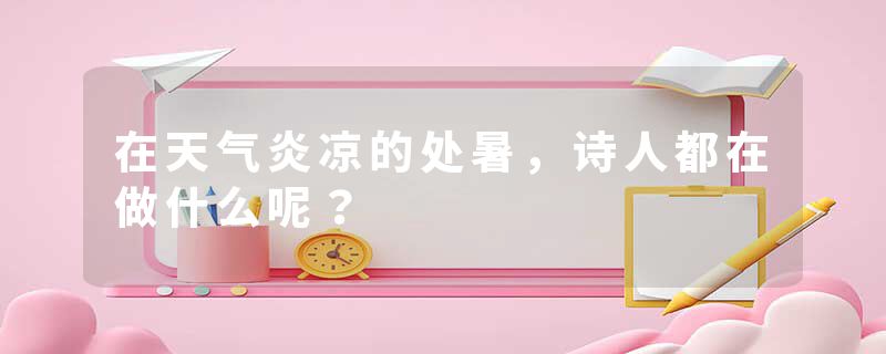 在天气炎凉的处暑，诗人都在做什么呢？