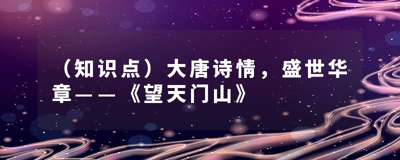 （知识点）大唐诗情，盛世华章——《望天门山》
