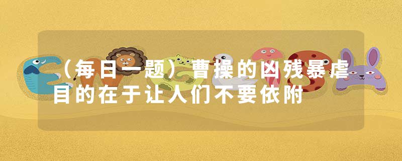 （每日一题）曹操的凶残暴虐目的在于让人们不要依附