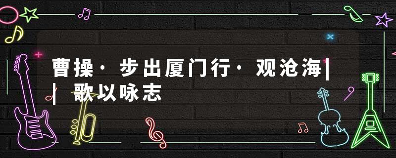 曹操·步出厦门行·观沧海||歌以咏志