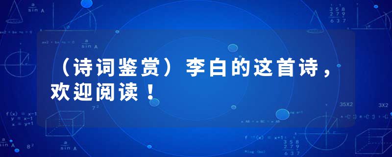 （诗词鉴赏）李白的这首诗，欢迎阅读！