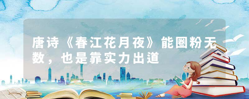 唐诗《春江花月夜》能圈粉无数，也是靠实力出道