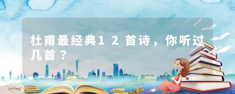 杜甫最经典12首诗，你听过几首？