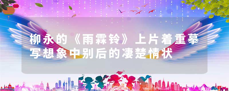 柳永的《雨霖铃》上片着重摹写想象中别后的凄楚情状