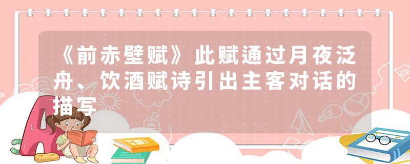 《前赤壁赋》此赋通过月夜泛舟、饮酒赋诗引出主客对话的描写