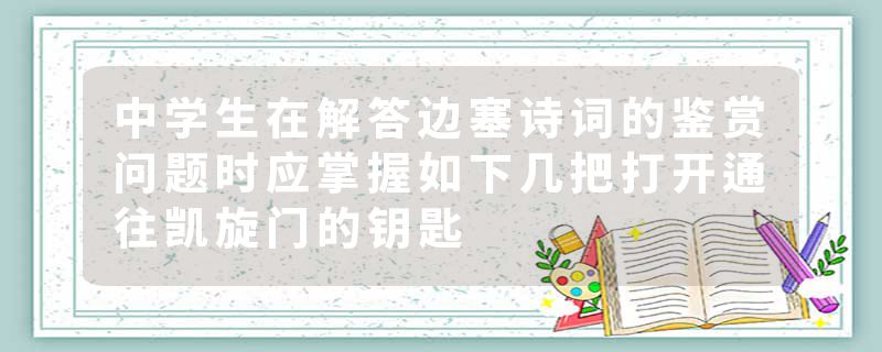 中学生在解答边塞诗词的鉴赏问题时应掌握如下几把打开通往凯旋门的钥匙