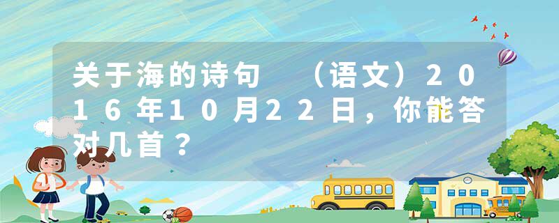 关于海的诗句 (语文)2016年10月22日,你能答对几首?
