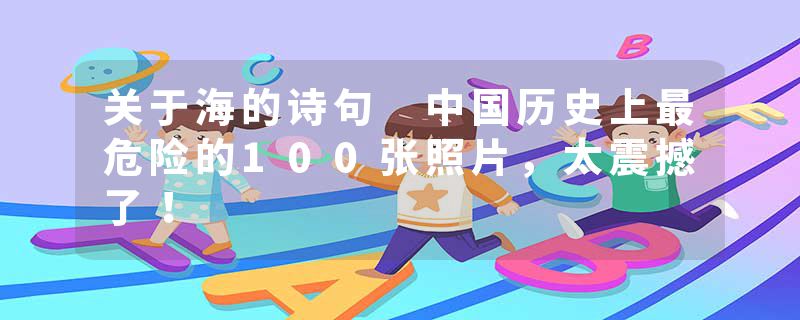 关于海的诗句 中国历史上最危险的100张照片，太震撼了！