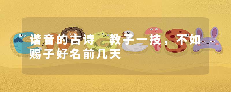 谐音的古诗 教子一技，不如赐子好名前几天