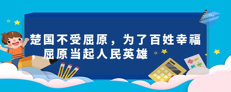 楚国不受屈原，为了百姓幸福，屈原当起人民英雄