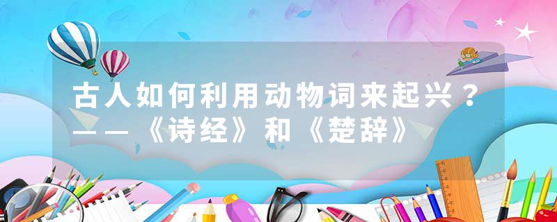 古人如何利用动物词来起兴？——《诗经》和《楚辞》