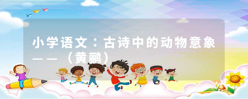 小学语文：古诗中的动物意象——（黄鹂）