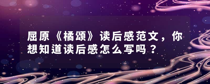 屈原《橘颂》读后感范文,你想知道读后感怎么写吗?