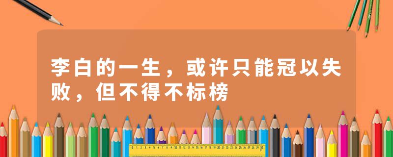 李白的一生，或许只能冠以失败，但不得不标榜