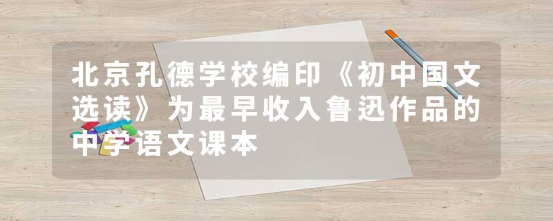 北京孔德学校编印《初中国文选读》为最早收入鲁迅作品的中学语文课本