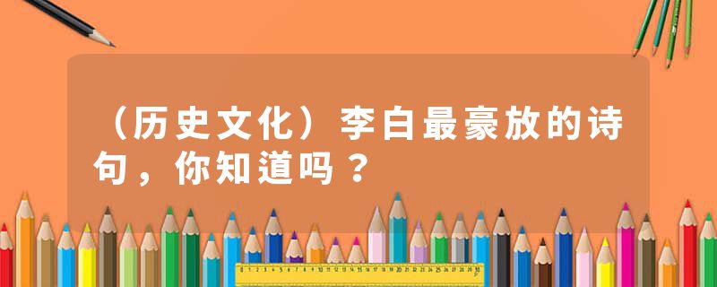 （历史文化）李白最豪放的诗句，你知道吗？
