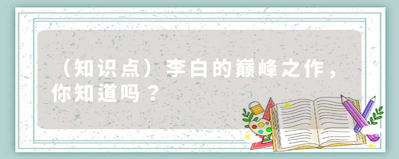 （知识点）李白的巅峰之作，你知道吗？