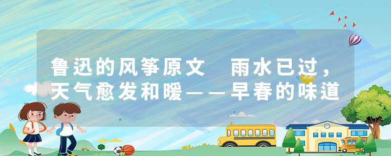 鲁迅的风筝原文 雨水已过，天气愈发和暖——早春的味道