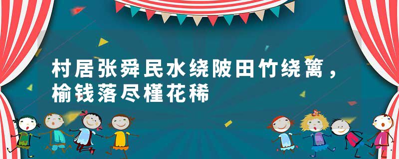 村居张舜民水绕陂田竹绕篱，榆钱落尽槿花稀